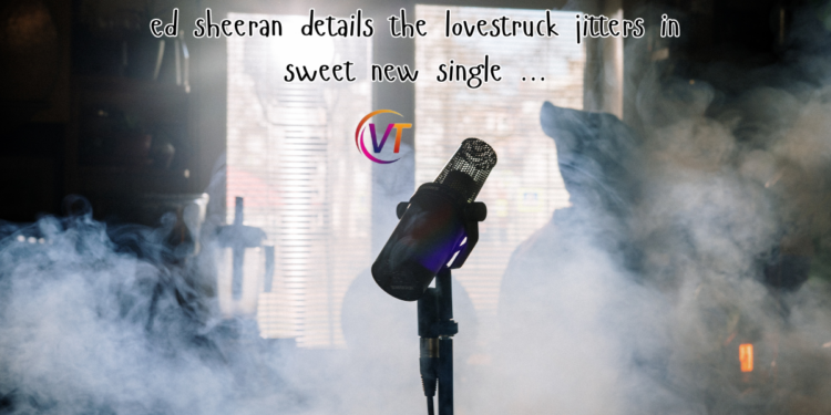 ed sheeran details the lovestruck jitters in sweet new single …